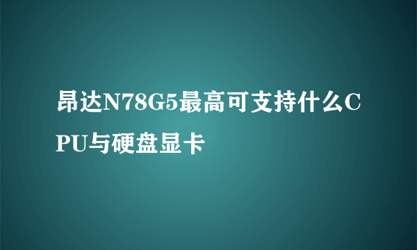 昂达N78G5最高可支持什么CPU与硬盘显卡