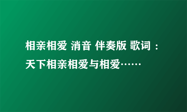 相亲相爱 消音 伴奏版 歌词 ：天下相亲相爱与相爱……