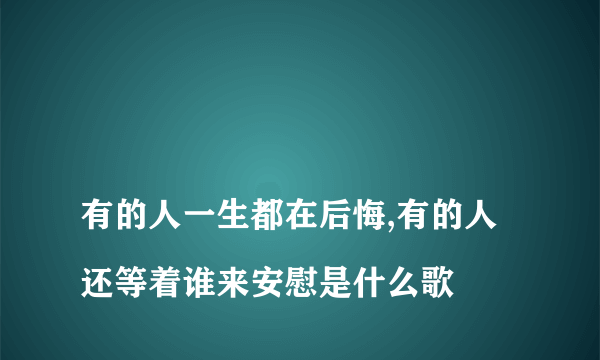 
有的人一生都在后悔,有的人还等着谁来安慰是什么歌

