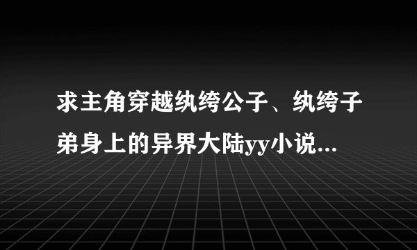 求主角穿越纨绔公子、纨绔子弟身上的异界大陆yy小说求大神帮助