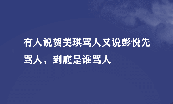 有人说贺美琪骂人又说彭悦先骂人，到底是谁骂人