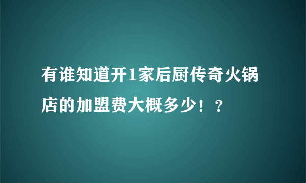 有谁知道开1家后厨传奇火锅店的加盟费大概多少！？