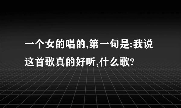 一个女的唱的,第一句是:我说这首歌真的好听,什么歌?