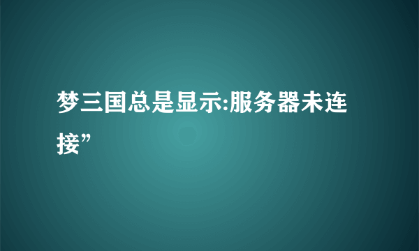 梦三国总是显示:服务器未连接”