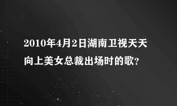 2010年4月2日湖南卫视天天向上美女总裁出场时的歌？