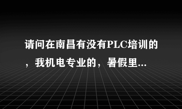 请问在南昌有没有PLC培训的，我机电专业的，暑假里想学一下PLC