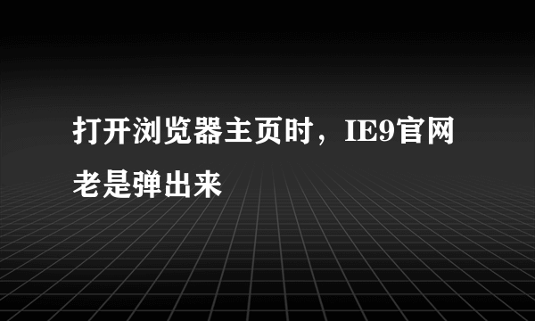 打开浏览器主页时，IE9官网老是弹出来