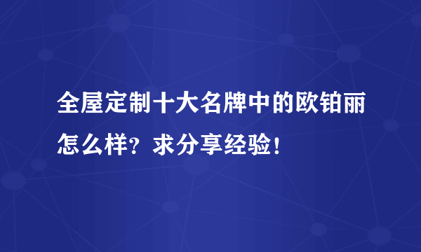 全屋定制十大名牌中的欧铂丽怎么样？求分享经验！