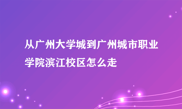 从广州大学城到广州城市职业学院滨江校区怎么走