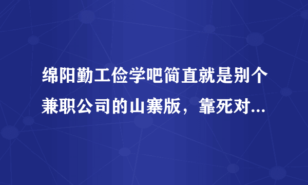 绵阳勤工俭学吧简直就是别个兼职公司的山寨版，靠死对这样的兼职公司莫语言了，请问还有什么可信任的……