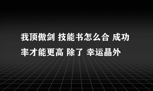 我顶傲剑 技能书怎么合 成功率才能更高 除了 幸运晶外