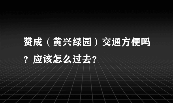 赞成（黄兴绿园）交通方便吗？应该怎么过去？