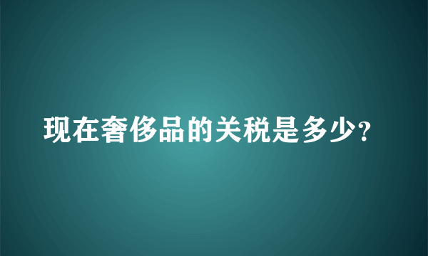 现在奢侈品的关税是多少？