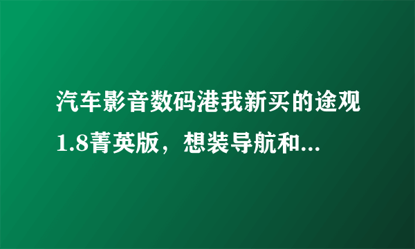 汽车影音数码港我新买的途观1.8菁英版，想装导航和倒车影像辅助，选什么牌子的好？大众有原装的吗？价格多