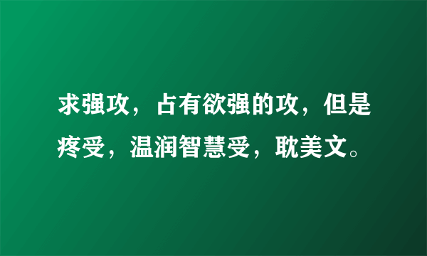 求强攻，占有欲强的攻，但是疼受，温润智慧受，耽美文。