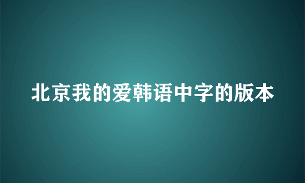 北京我的爱韩语中字的版本