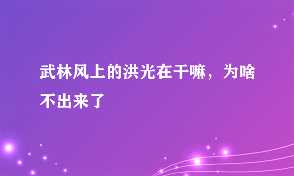 武林风上的洪光在干嘛，为啥不出来了