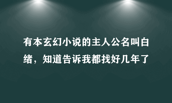 有本玄幻小说的主人公名叫白绪，知道告诉我都找好几年了