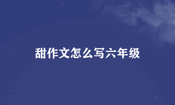 甜作文怎么写六年级