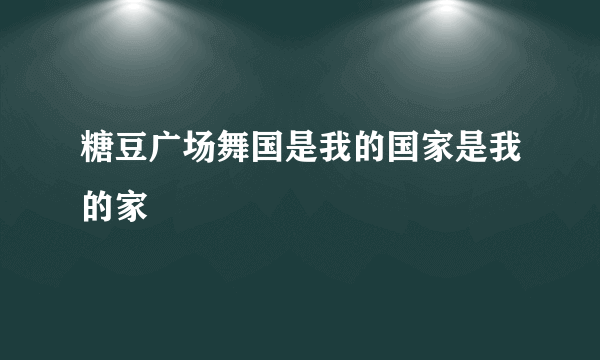 糖豆广场舞国是我的国家是我的家