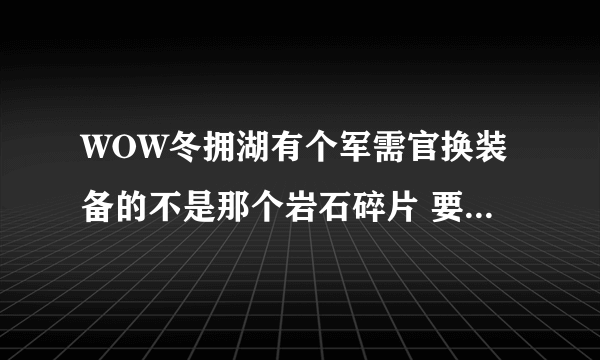 WOW冬拥湖有个军需官换装备的不是那个岩石碎片 要另外的什么徽章 这个徽章怎么得到 我是鸟德