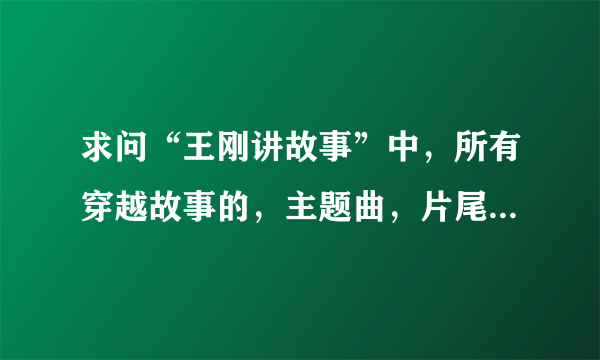 求问“王刚讲故事”中，所有穿越故事的，主题曲，片尾曲，插曲的名字