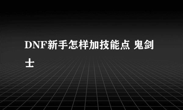 DNF新手怎样加技能点 鬼剑士