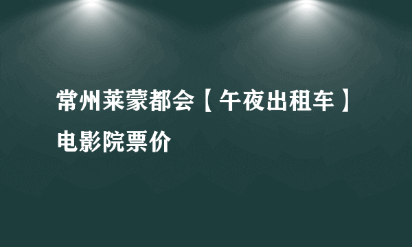 常州莱蒙都会【午夜出租车】电影院票价