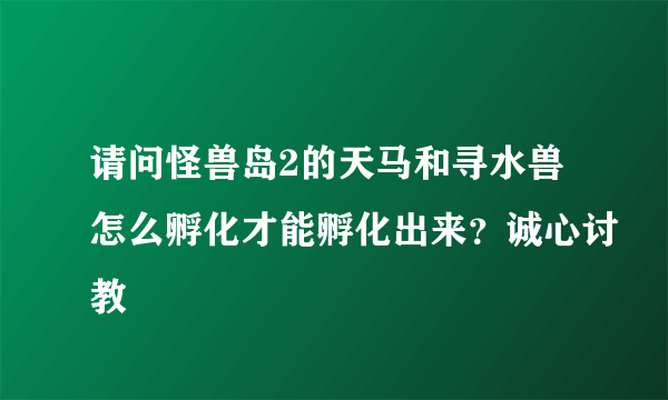 请问怪兽岛2的天马和寻水兽怎么孵化才能孵化出来？诚心讨教