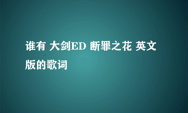 谁有 大剑ED 断罪之花 英文版的歌词