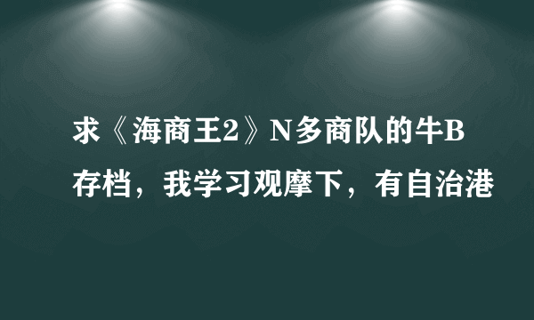 求《海商王2》N多商队的牛B存档，我学习观摩下，有自治港