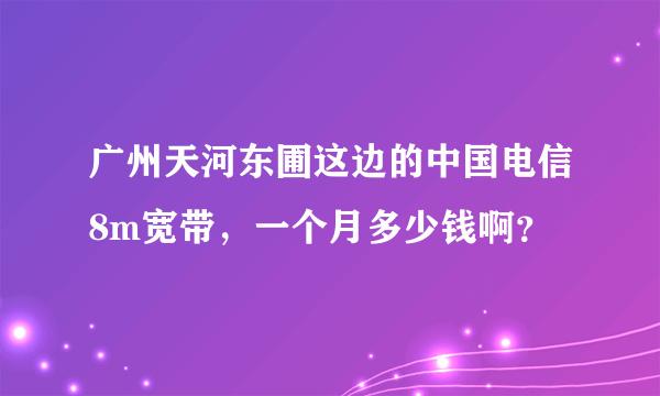 广州天河东圃这边的中国电信8m宽带，一个月多少钱啊？