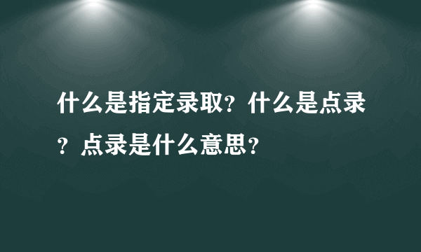 什么是指定录取？什么是点录？点录是什么意思？