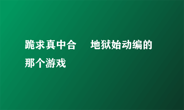 跪求真中合歓 地狱始动编的那个游戏