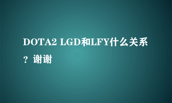 DOTA2 LGD和LFY什么关系？谢谢