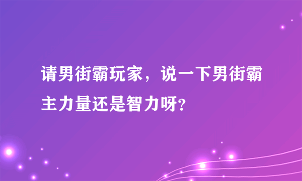 请男街霸玩家，说一下男街霸主力量还是智力呀？