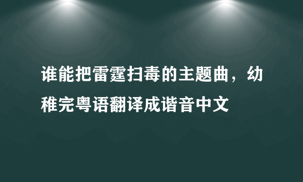 谁能把雷霆扫毒的主题曲，幼稚完粤语翻译成谐音中文