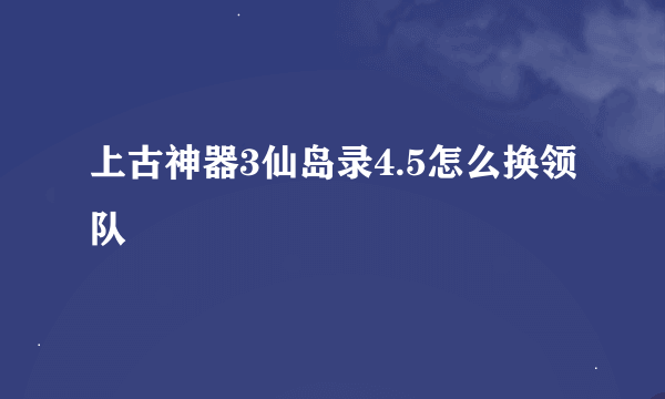 上古神器3仙岛录4.5怎么换领队