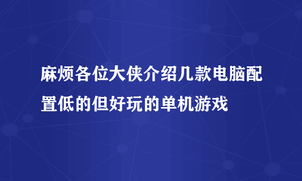 麻烦各位大侠介绍几款电脑配置低的但好玩的单机游戏