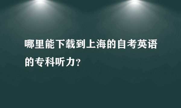 哪里能下载到上海的自考英语的专科听力？