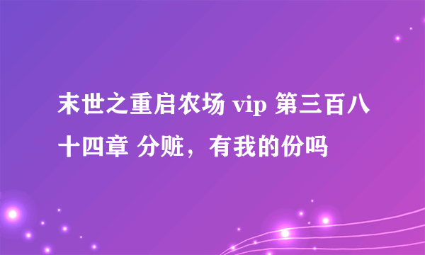 末世之重启农场 vip 第三百八十四章 分赃，有我的份吗