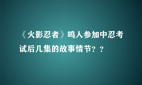 《火影忍者》鸣人参加中忍考试后几集的故事情节？？