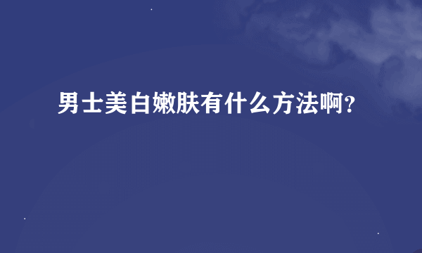 男士美白嫩肤有什么方法啊？