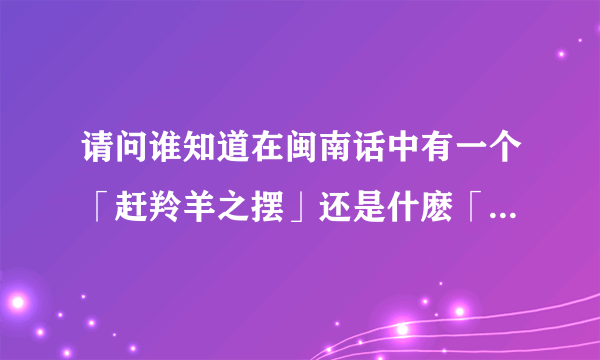 请问谁知道在闽南话中有一个「赶羚羊之摆」还是什麽「看羚羊草枝摆」的谚语或者典故？是什麽意思？