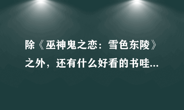 除《巫神鬼之恋：雪色东陵》之外，还有什么好看的书哇？类似的！