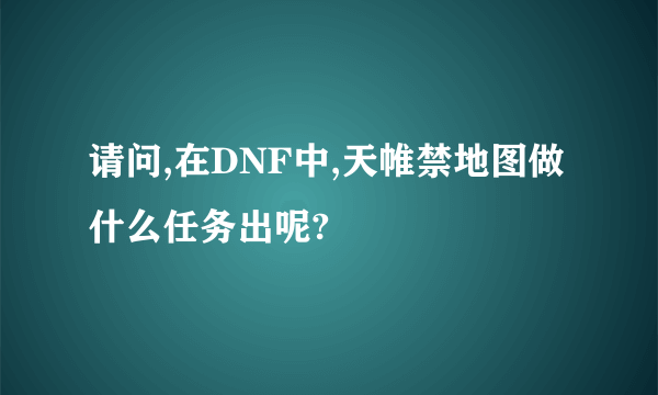 请问,在DNF中,天帷禁地图做什么任务出呢?