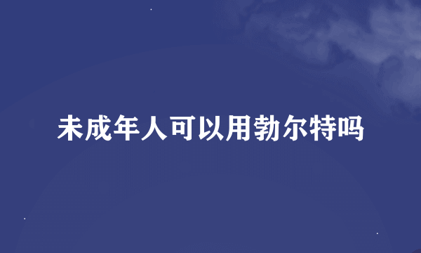 未成年人可以用勃尔特吗