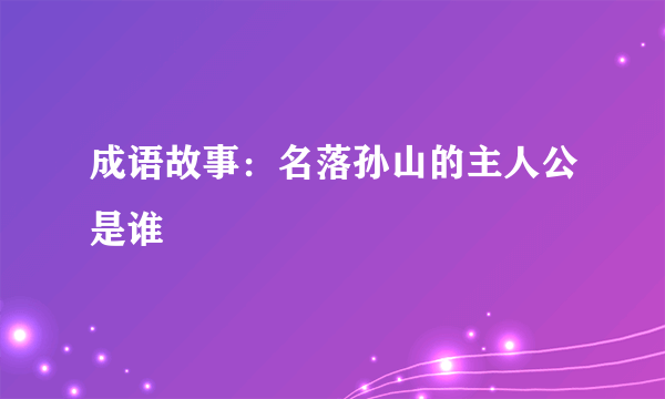 成语故事：名落孙山的主人公是谁