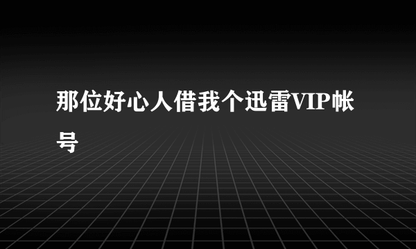 那位好心人借我个迅雷VIP帐号