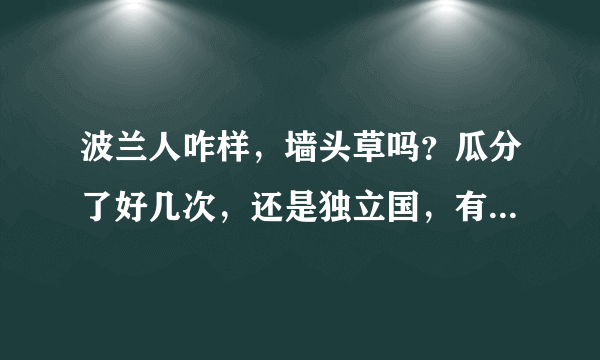 波兰人咋样，墙头草吗？瓜分了好几次，还是独立国，有日本牛逼吗？世界大战期间掌握多国机密，